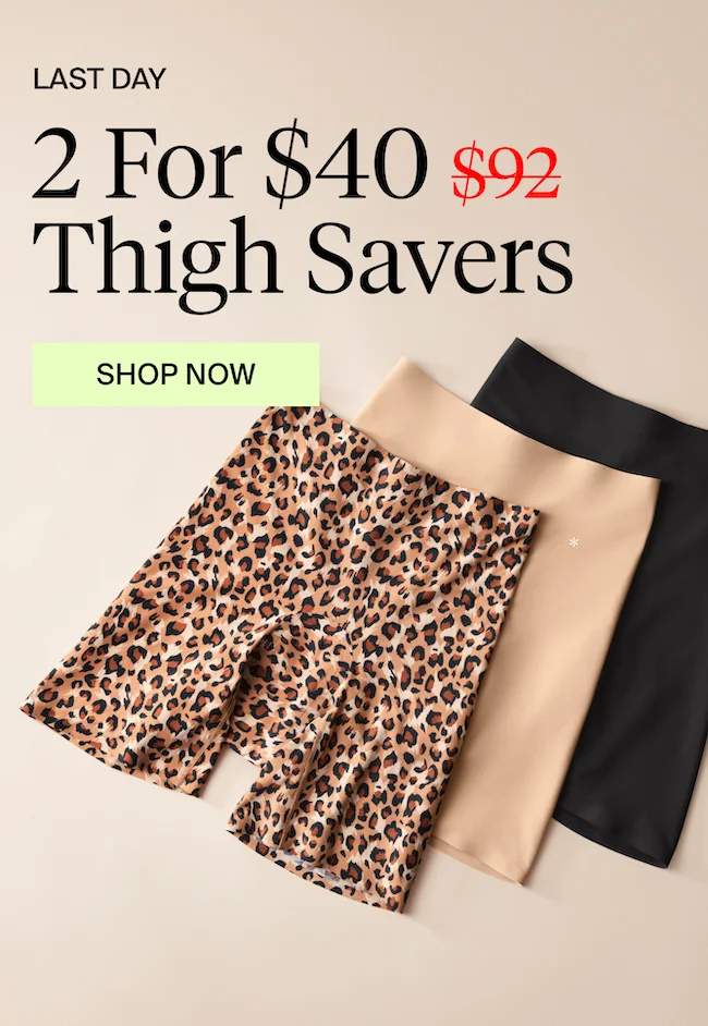 LAST DAY Only 2 for $40 Thigh Savers. Was $92. Shop Now. Prices as marked. Select Styles only. SHOP NOW