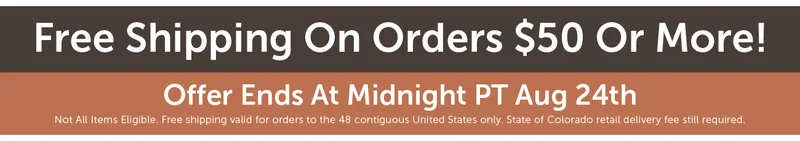 Free Shipping On Orders $50 Or More! - Offer Ends At Midnight PT Aug 24th Not All Items Eligible. Free shipping valid for orders to the 48 contiguous United States only. State of Colorado retail delivery fee still required.