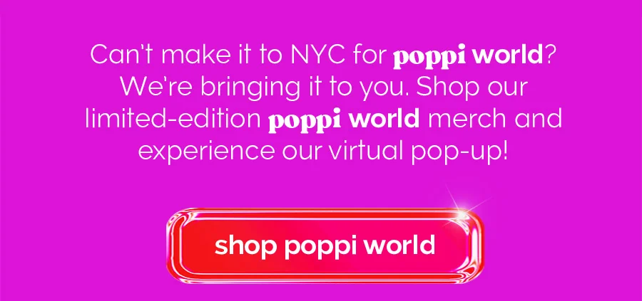 Can't make it to NYC for poppi world? We're bringing it to you. Shop our limited-edition poppi world merch and experience our virtual pop-up! | shop poppi world