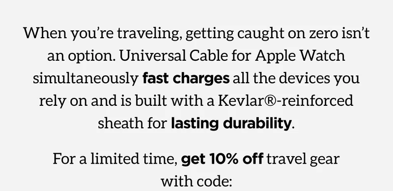 When you're traveling, getting caught on zero isn't an option. Universal Cable for Apple Watch simultaneously fast charges all the devices you rely on and is built with a Kevlar reinforced sheath for lasting durability. For a limited time, get 10% off travel gear with code: TRAVELTEN