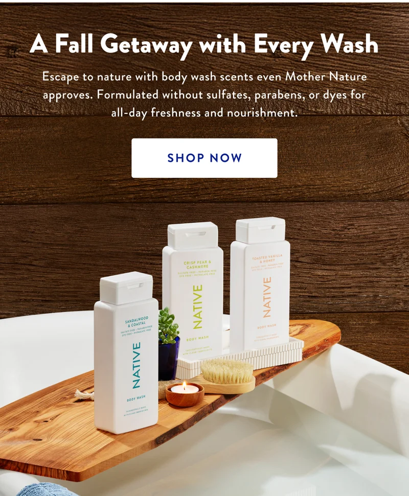 A Fall Getaway with Every Wash | Escape to nature with body wash scents even Mother Nature approves. Formulated without sulfates, parabens, or dyes for all-day freshness and nourishment. | SHOP NOW