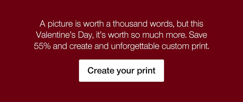 A picture is worth a thousand words, but this Valentine's Day, it's worth so much more. Save 55% and create an unforgettable custom print.