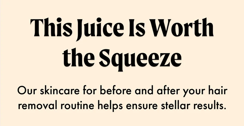 his Juice Is Worth the Squeeze. Our skincare for before and after your hair removal routine helps ensure stellar results.