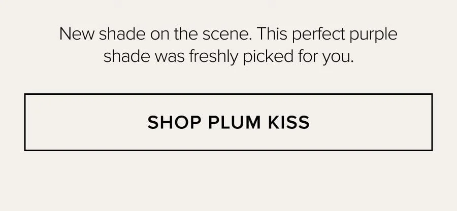 New shade on the scene. This perfect purple shade was freshly picked for you. SHOP PLUM KISS