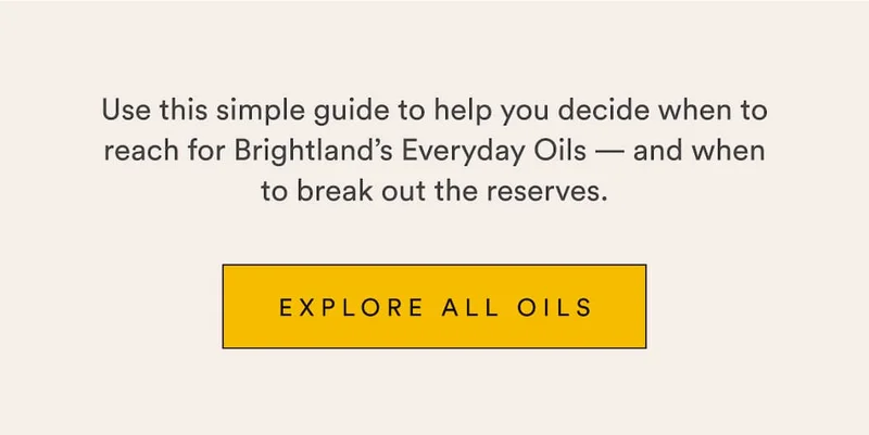 Use this simple guide to help you decide when to reach for Brightland’s Everyday Oils — and when to break out the reserves.