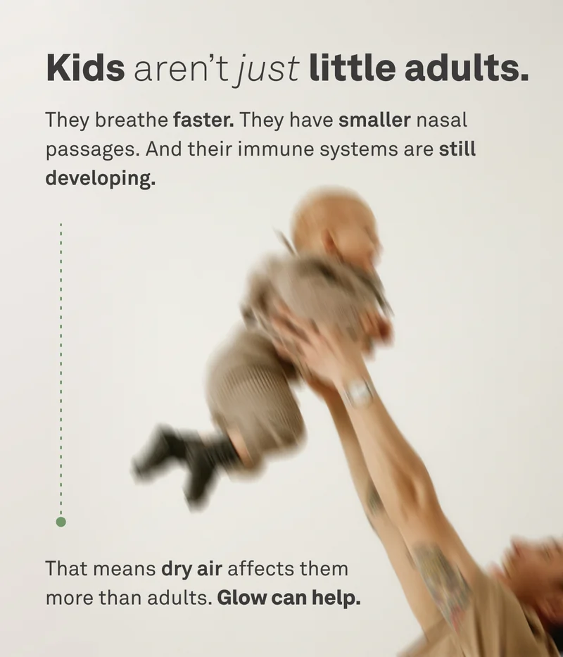 Kids aren't just little adults. They breathe faster and their immune systems are still developing. That means dry air affects them more than adults. Glow can help.
