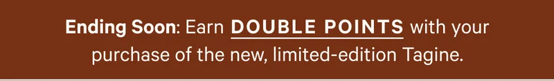 Ending Soon: Earn Double Points with your purchase of the new, limited-edition Tagine.