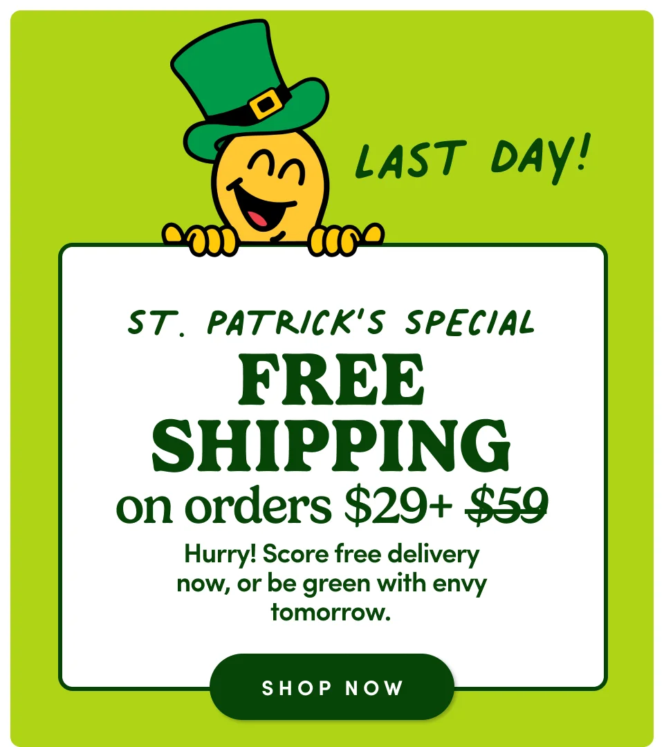 Last Day! St. Patrick's Special FREE SHIPPING on orders $29+ | Hurry! Score free delivery now, or be green with envy tomorrow; Shop now