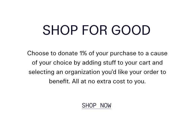 Shop For Good Choose to donate 1% of your purchase to a cause of your choice by adding stuff to your cart and selecting an organization you’d like your order to benefit. All at no extra cost to you. SHOP NOW
