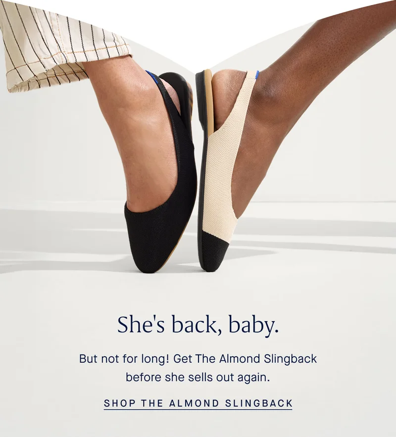 She's back, baby. But not for long! Get The Almond Slingback before she sells out again. SHOP THE ALMOND SLINGBACK She's back, baby. But not for long! Get The Almond Slingback before she sells out again. SHOP THE ALMOND SLINGBACK