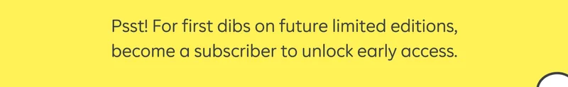 Psst! For first dibs on future limited editions, become a subscriber to unlock early access.