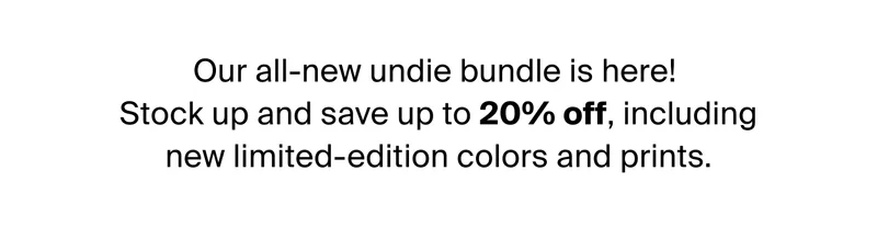 Our all-new undie bundle is here! Stock up and save up to 20% off, including new limited-edition colors & prints.