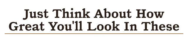 Just think about how great you'll look in these.
