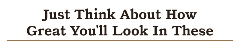 Just think about how great you'll look in these.
