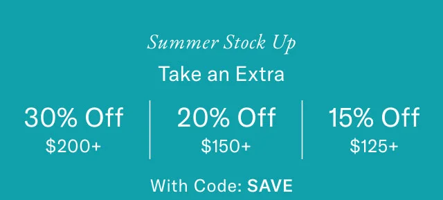 Summer Stock Up Take an Extra 30% Off $200+ 20% Off $150+ 15% Off $125+ With Code: SAVE