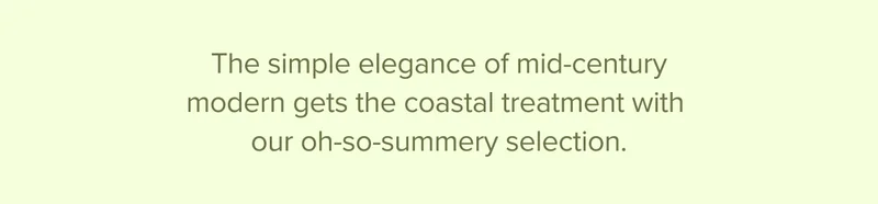 The simple elegance of mid-century modern gets the coastal treatment with our oh-so-summery selection. Shop now.