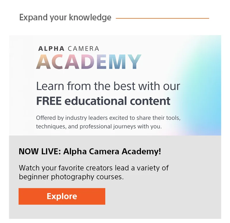 Expand your knowledge Alpha camera academy Learn from the best with our FREE educational content Offered by industry leaders excited to share their tools, techniques, and professional journeys with you. NOW LIVE: Alpha Camera Academy! Watch your favorite creators lead a variety of beginner photography courses. Explore