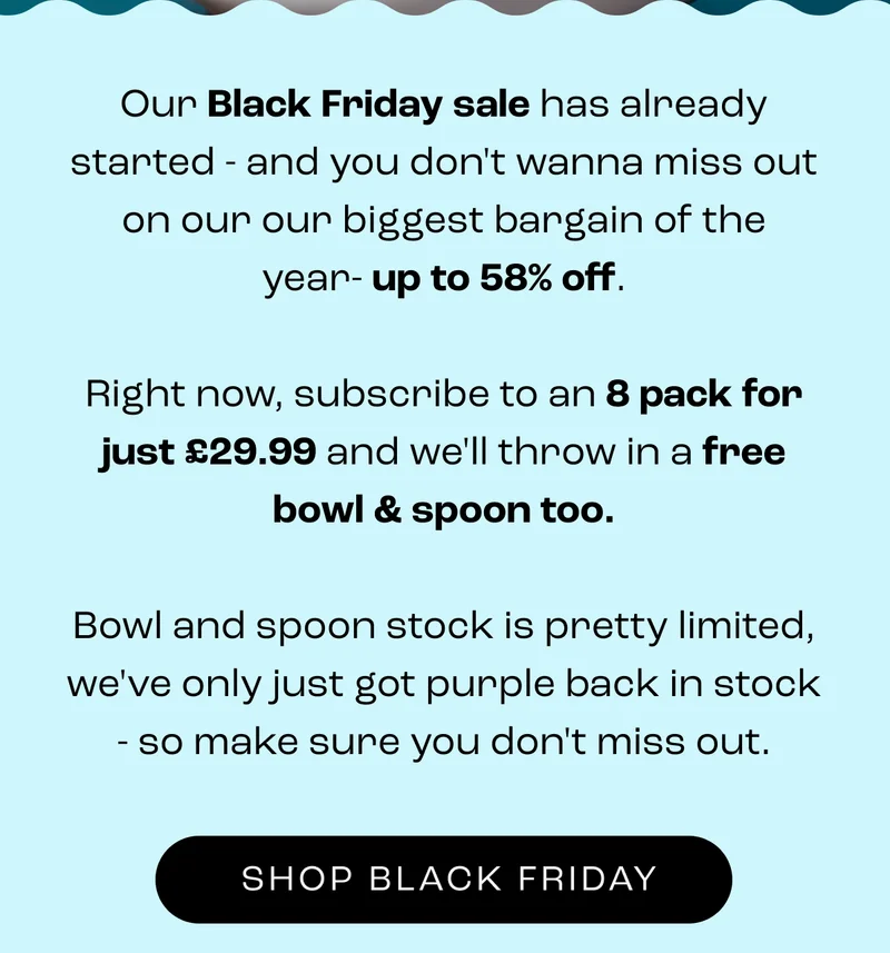 Our Black Friday sale has already started - and you don't wanna miss out on our biggest bargain of the year. SHOP BLACK FRIDAY