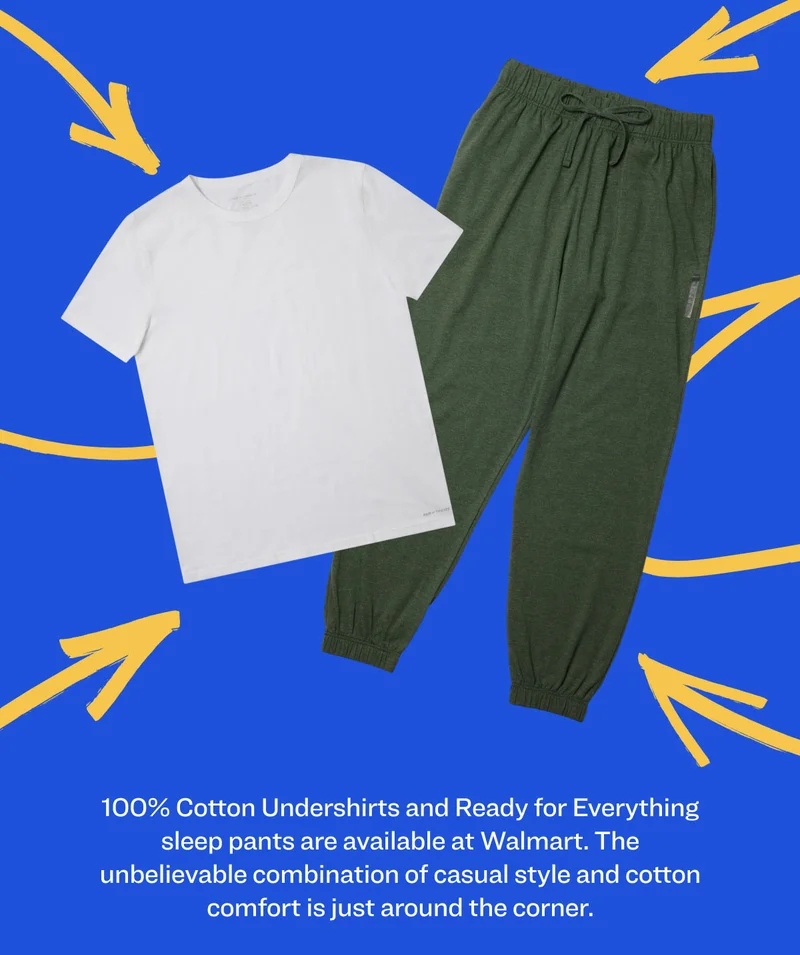 100% Cotton Undershirts and Ready for Everything sleep pants are available at Walmart. The unbelievable combination of casual style and cotton comfort is just around the corner.