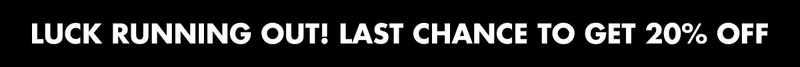 LUCK RUNNING OUT! LAST CHANCE TO GET 20% OFF