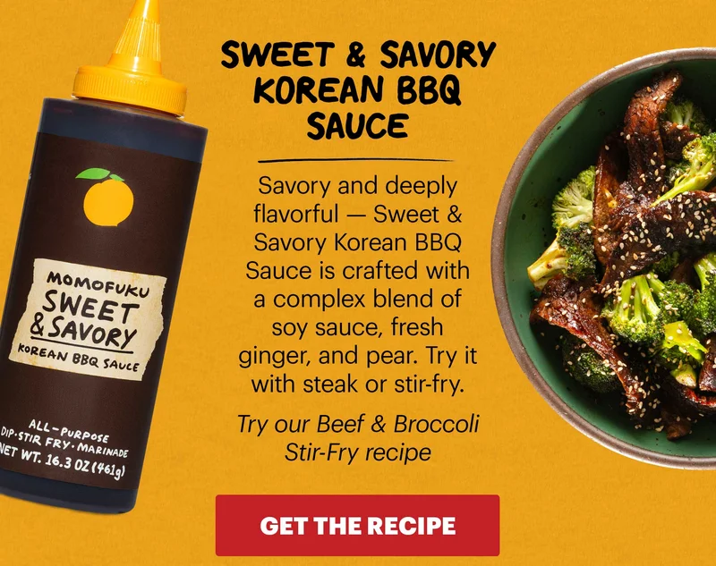 SWEET & SAVORY KOREAN BBQ SAUCE Savory and deeply flavorful — Sweet & Savory Korean BBQ Sauce is crafted with a complex blend of soy sauce, fresh ginger, and pear. Try it with steak or stir-fry.  Try our Beef & Broccoli Stir-Fry recipe CTA: GET THE RECIPE