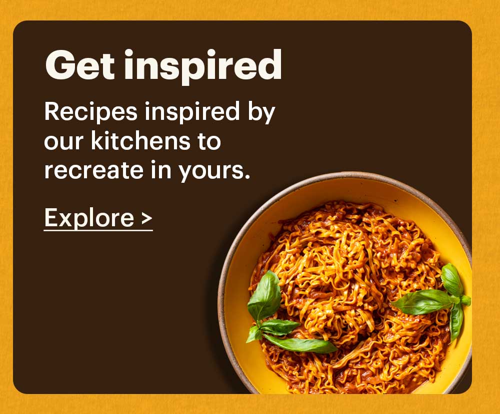 Get Inspired Recipes inspired by our kitchens to recreate in yours. Explore >