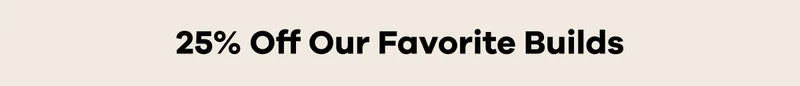 25% Off Our Favorite Builds
