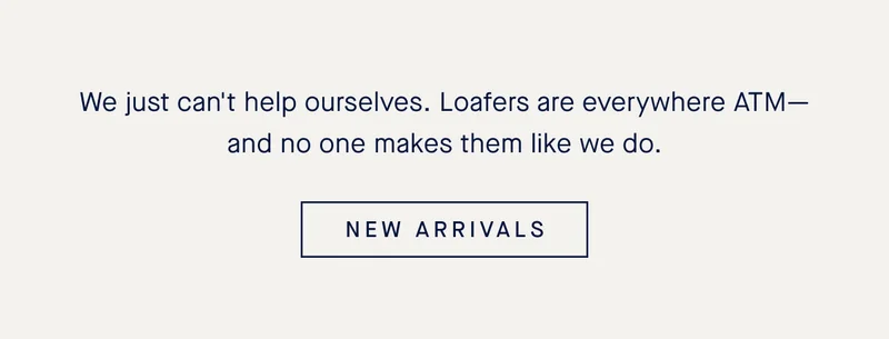 We just can't help ourselves. Loafers are everywhere ATM—and no one makes them like we do. NEW ARRIVALS