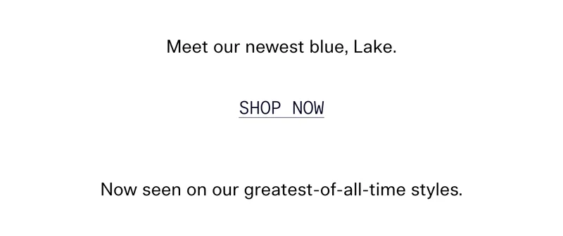 Meet our newest blue, Lake.   |   SHOP NOW   |   Now seen on our greatest-of-all-time styles.