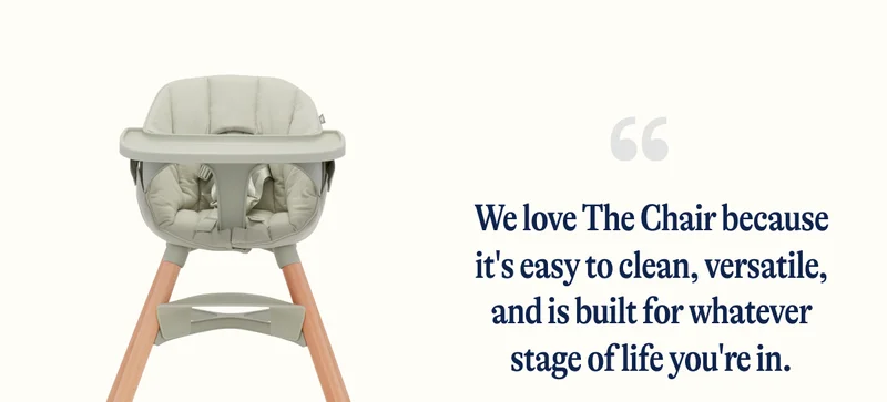 We love The Chair because it's easy to clean, versatile, and is built for whatever stage of life you're in.