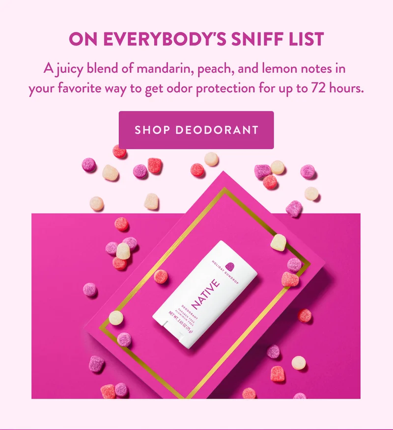 ON EVERYBODY'S SNIFF LIST | A juicy blend of mandarin, peach, and lemon notes in your favorite way to get odor protection for up to 72 hours. | SHOP DEODORANT