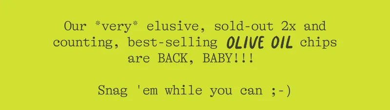 Our *very* elusive, sold-out 2x and counting, best-selling OLIVE OIL chips are BACK, BABY!!! Snag 'em while you can ;-)