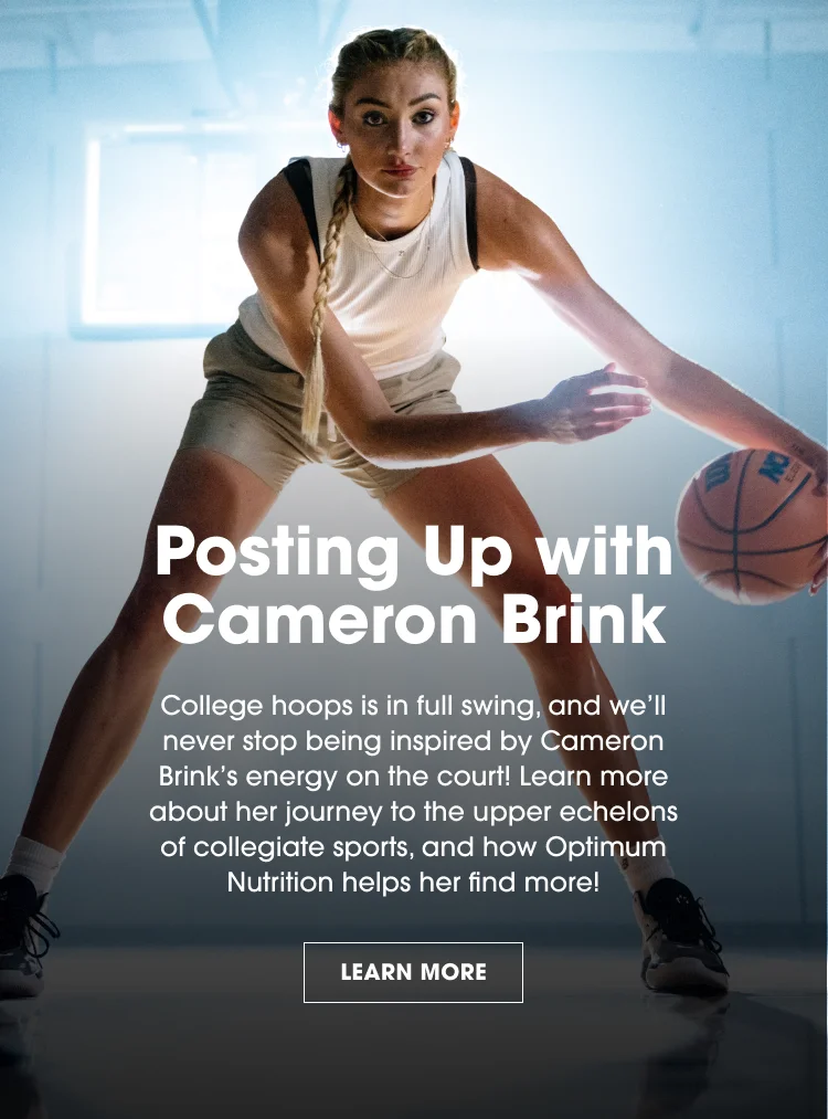 Posting Up with Cameron Brink. College hoops is in full swing, and we'll never stop being inspired by Cameron Brink's energy on the court! Learn more about her journey to the upper echelons of collegiate sports, and how Optimum Nutrition helps her find more! LEARN MORE.