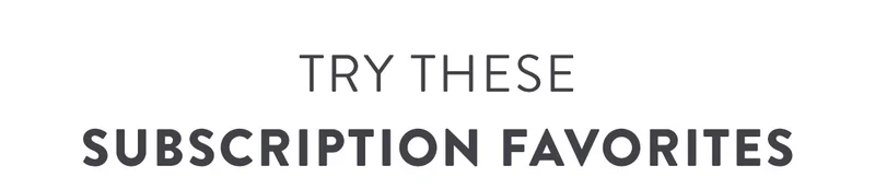 TRY THESE SUBSCRIPTION FAVORITES