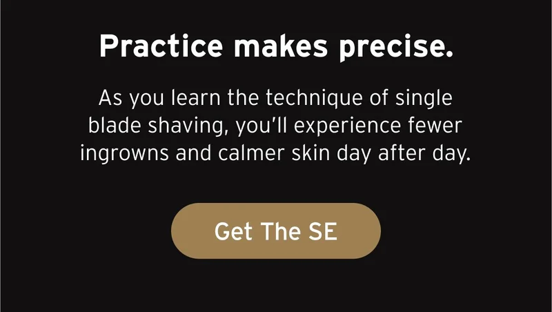 Practice makes precise. As you learn the technique of single blade shaving, you’ll experience fewer ingrowns and calmer skin day after day. Button: Get The SE.