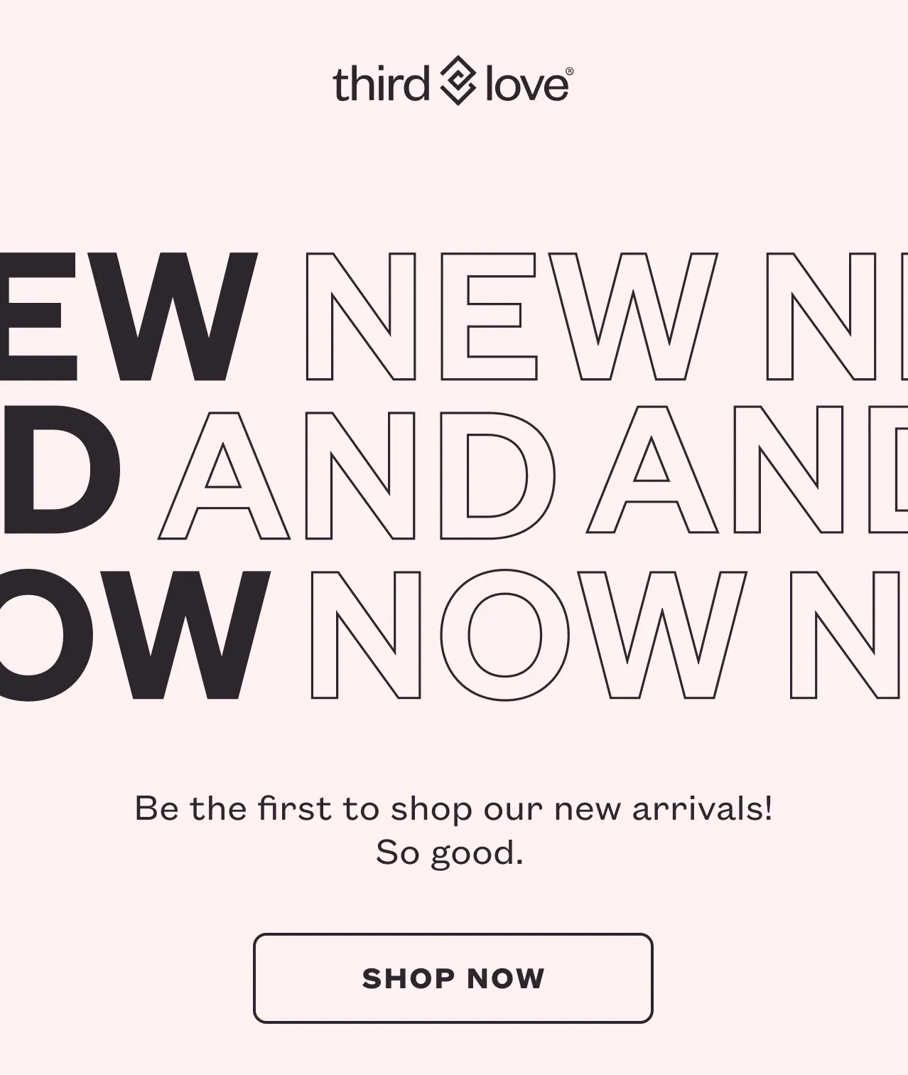 ThirdLove - New And Now - Be the first to shop our new arrivals! So good.&nbsp;SHOP NOW