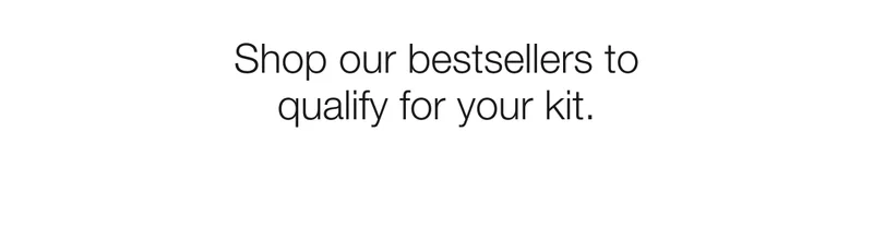 Shop our bestsellers to qualify for your kit.