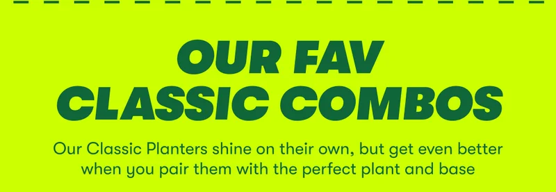 OUR FAV CLASSIC COMBOS Our Classic Planters shine on their own, but get even better when you pair them with the perfect plant and base