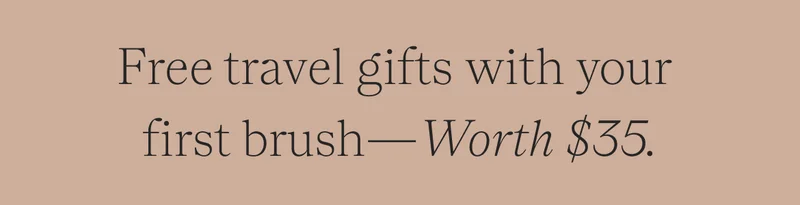 free travel gifts with your first brush—worth $35.