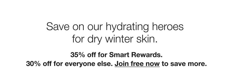 Save on our hydrating heroes for dry winter skin. | 35% off for Smart Rewards. 30% off for everyone else. Join free now to save more.