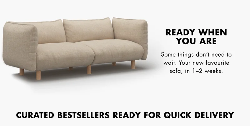 Ready when you are. Your new favourite sofa, in 1-2 weeks.