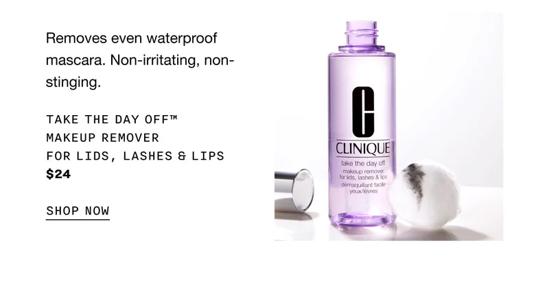 Removes even waterproof mascara. Non-irritating, non-stinging. Take The Day Off™ Makeup Remover For Lids, Lashes & Lips $24 SHOP NOW