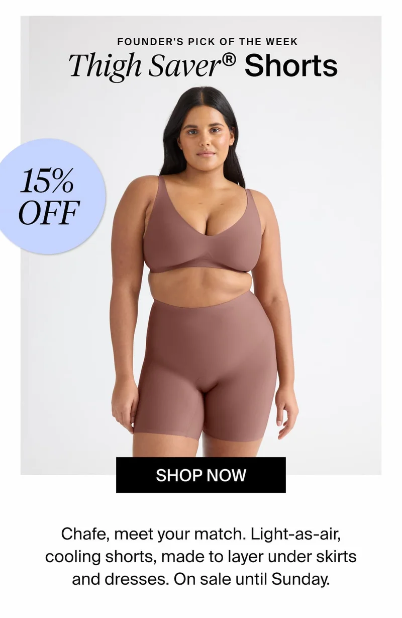 Founder's Pick of the week. Thigh Savers Shorts 15% off Shop Now. Chafe, meet your match. Light-as-air, cooling shorts, made to layer under skirts and dresses. On Sale until Sunday.