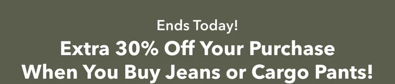 Ends Today! Extra 30% Off Your Purchase When You Buy Jeans or Cargo Pants!