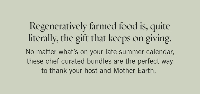 Regeneratively farmed food is, quite literally, the gift that keeps on giving. No matter what’s on your late summer calendar, these chef curated bundles are the perfect way to thank your host and Mother Earth.