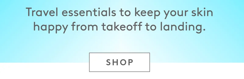 Travel essentials to keep your skin happy from takeoff to landing. Shop now