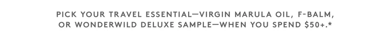 Pick your travel essential–Virgin Marula Oil. F-Balm, or Wonderwild deluxe sample when you spend $50+.*