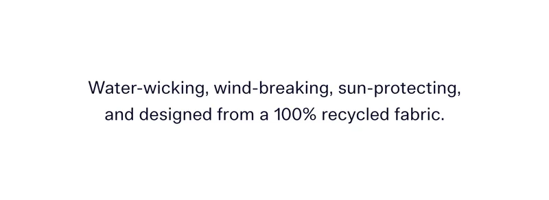 Water-wicking, wind-breaking, sun-protecting, and designed from a 100% recycled fabric.