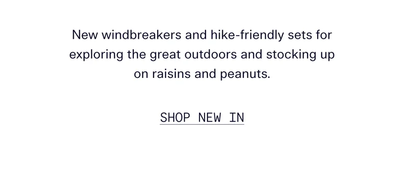 New windbreakers and hike-friendly sets for exploring the great outdoors and stocking up on raisins and peanuts.   |   SHOP NEW IN