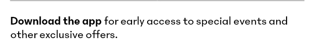 Download the App for early access and other exclusive perks